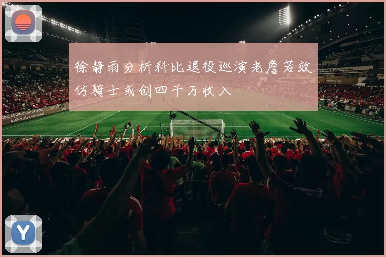 徐静雨分析科比退役巡演老詹若效仿骑士或创四千万收入