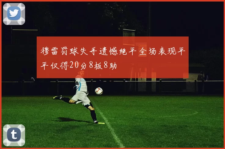 穆雷罚球失手遗憾绝平全场表现平平仅得20分8板8助