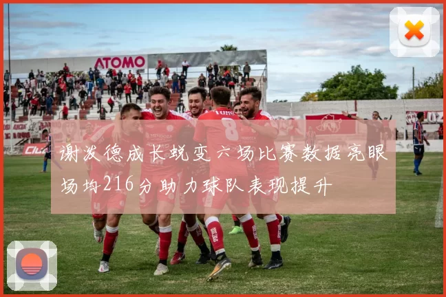 谢泼德成长蜕变六场比赛数据亮眼场均216分助力球队表现提升