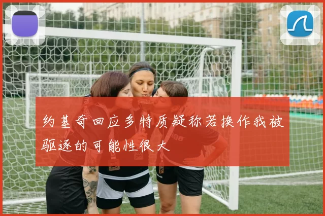 约基奇回应多特质疑称若换作我被驱逐的可能性很大