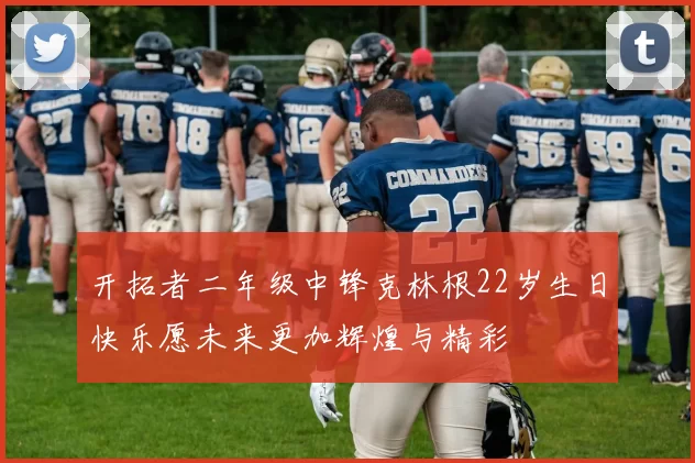 开拓者二年级中锋克林根22岁生日快乐愿未来更加辉煌与精彩