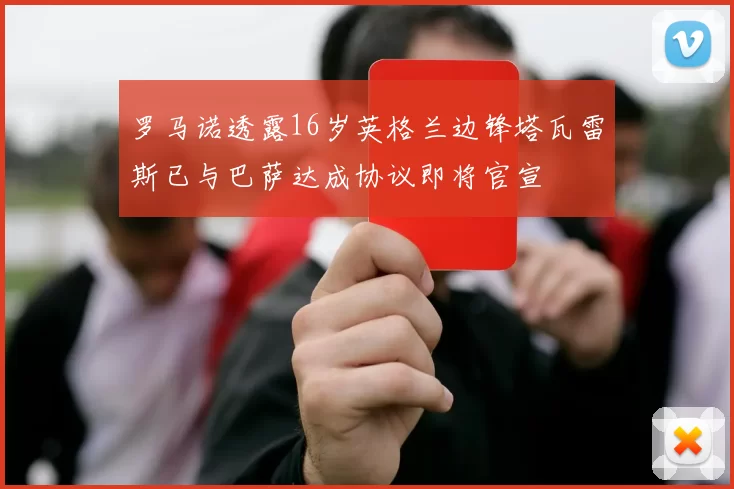 罗马诺透露16岁英格兰边锋塔瓦雷斯已与巴萨达成协议即将官宣
