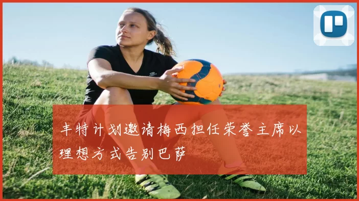 丰特计划邀请梅西担任荣誉主席以理想方式告别巴萨