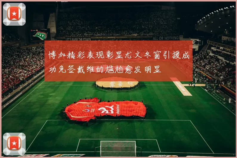 博加精彩表现彰显尤文冬窗引援成功免签戴维的尴尬愈发明显