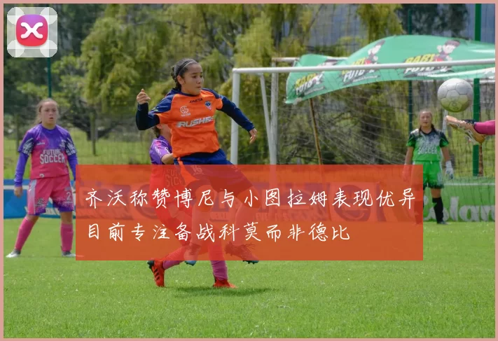 齐沃称赞博尼与小图拉姆表现优异目前专注备战科莫而非德比