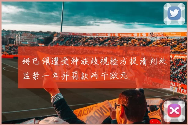 姆巴佩遭受种族歧视检方提请判处监禁一年并罚款两千欧元
