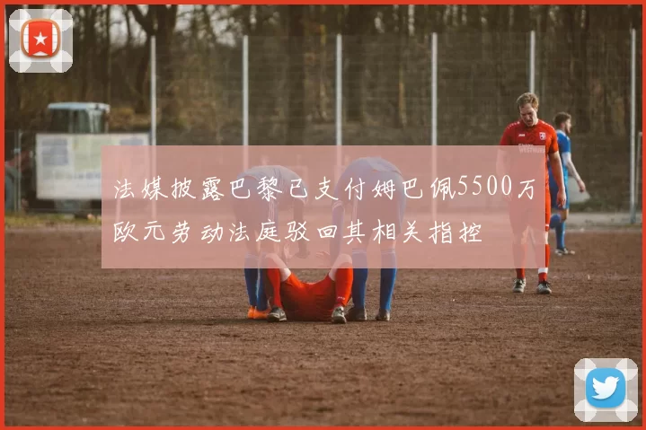 法媒披露巴黎已支付姆巴佩5500万欧元劳动法庭驳回其相关指控