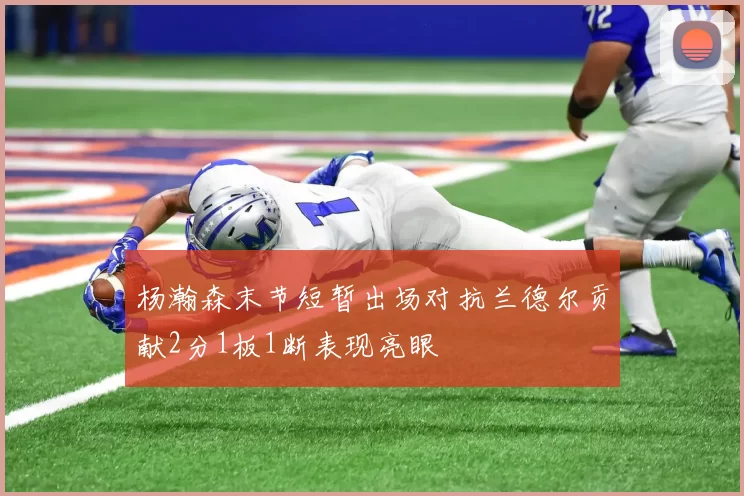 杨瀚森末节短暂出场对抗兰德尔贡献2分1板1断表现亮眼