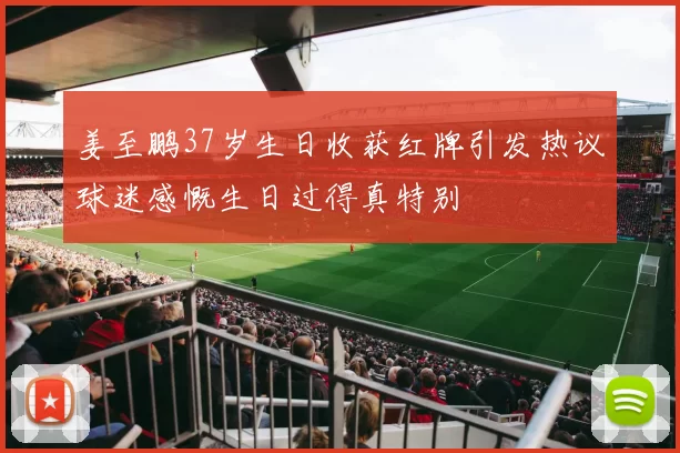 姜至鹏37岁生日收获红牌引发热议球迷感慨生日过得真特别