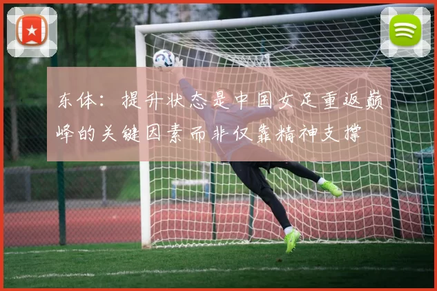 东体：提升状态是中国女足重返巅峰的关键因素而非仅靠精神支撑