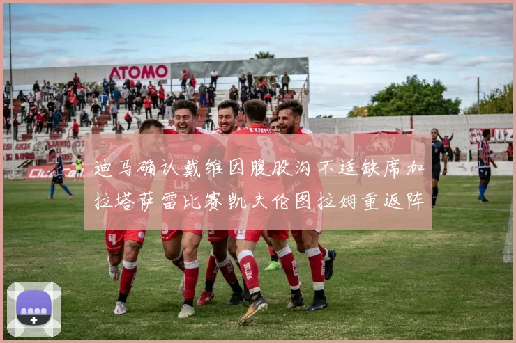 迪马确认戴维因腹股沟不适缺席加拉塔萨雷比赛凯夫伦图拉姆重返阵容