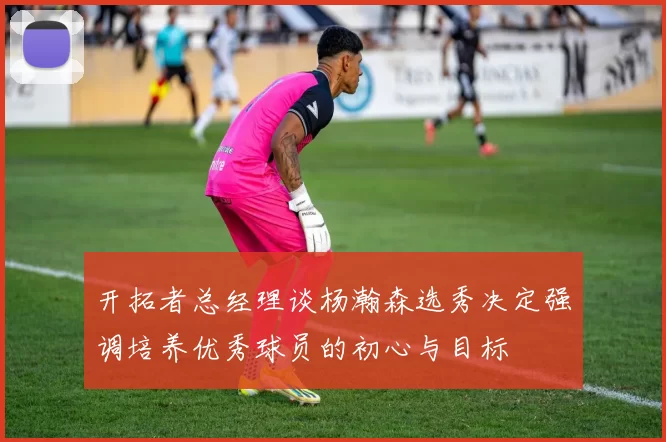 开拓者总经理谈杨瀚森选秀决定强调培养优秀球员的初心与目标