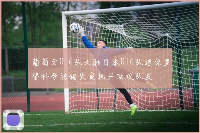 葡萄牙U16队大胜日本U16队迷你罗替补登场错失良机并助攻队友