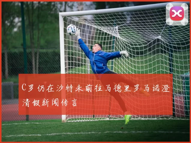 C罗仍在沙特未前往马德里罗马诺澄清假新闻传言