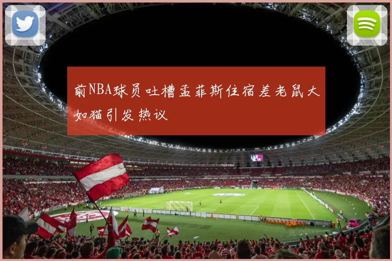 前NBA球员吐槽孟菲斯住宿差老鼠大如猫引发热议