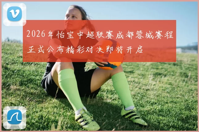 2026年怡宝中超联赛成都蓉城赛程正式公布精彩对决即将开启