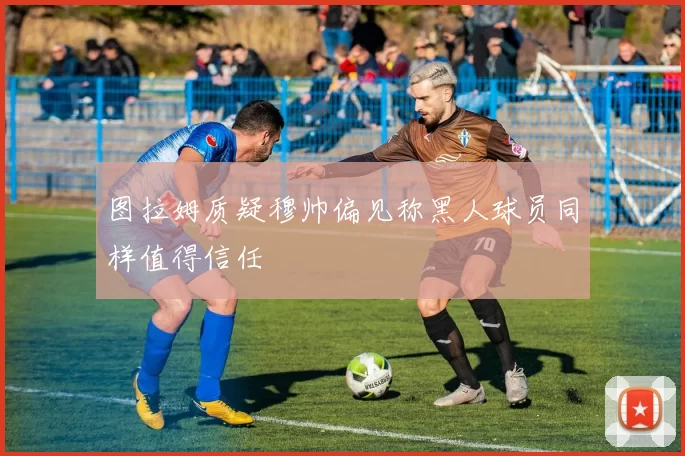 图拉姆质疑穆帅偏见称黑人球员同样值得信任
