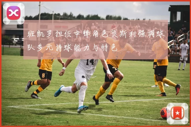 班凯罗担任中锋角色莫斯利强调球队多元持球能力与特色