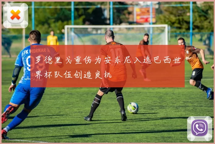 罗德里戈重伤为安东尼入选巴西世界杯队伍创造良机