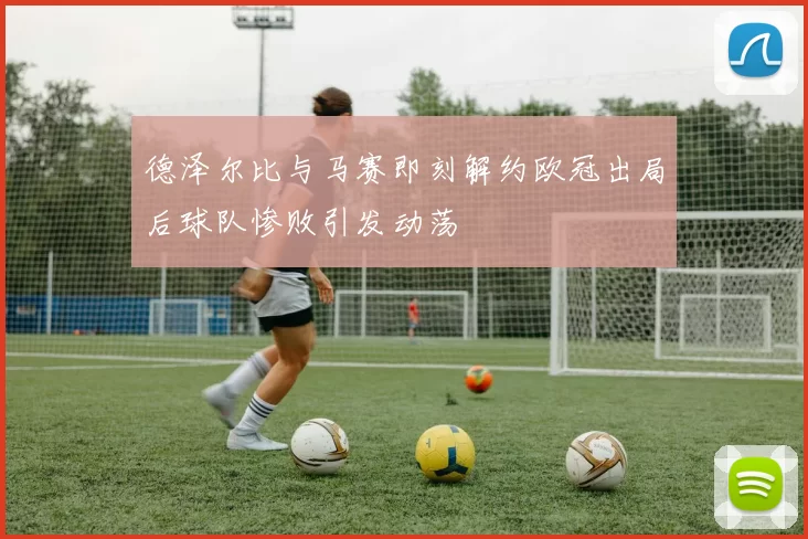 德泽尔比与马赛即刻解约欧冠出局后球队惨败引发动荡