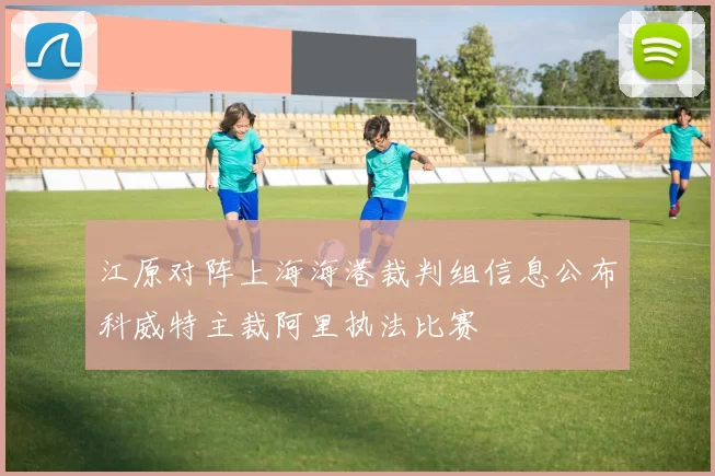 江原对阵上海海港裁判组信息公布科威特主裁阿里执法比赛