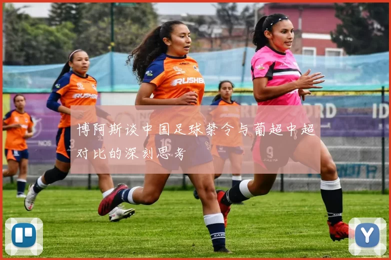 博阿斯谈中国足球禁令与葡超中超对比的深刻思考