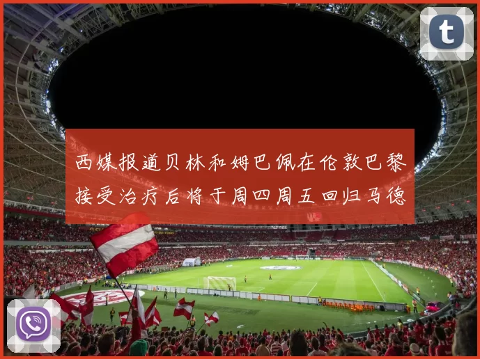 西媒报道贝林和姆巴佩在伦敦巴黎接受治疗后将于周四周五回归马德里