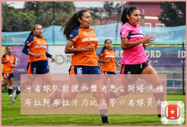 河南球队新援加盟消息古斯塔沃姆布拉阿布拉汗乃比江等六名球员加入