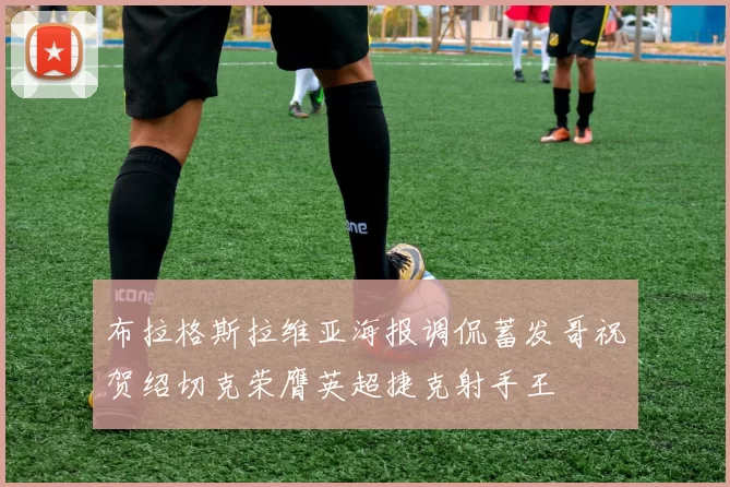 布拉格斯拉维亚海报调侃蓄发哥祝贺绍切克荣膺英超捷克射手王