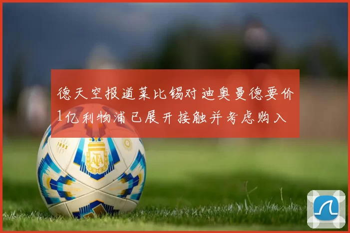 德天空报道莱比锡对迪奥曼德要价1亿利物浦已展开接触并考虑购入