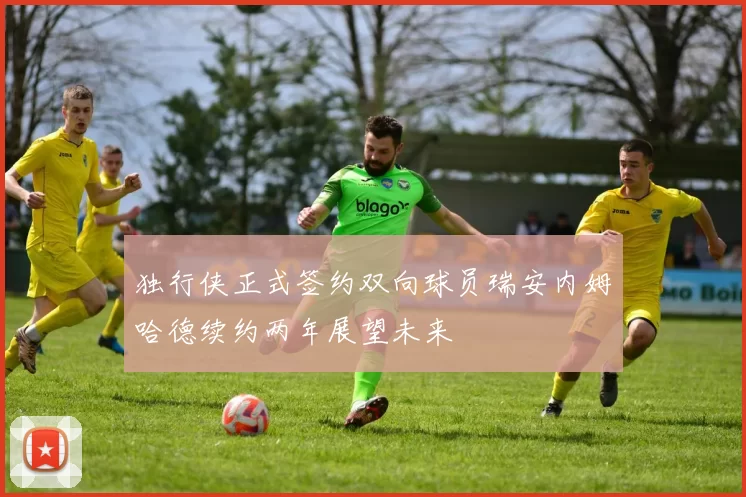 独行侠正式签约双向球员瑞安内姆哈德续约两年展望未来