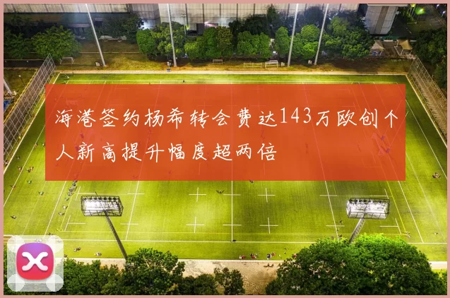 海港签约杨希转会费达143万欧创个人新高提升幅度超两倍