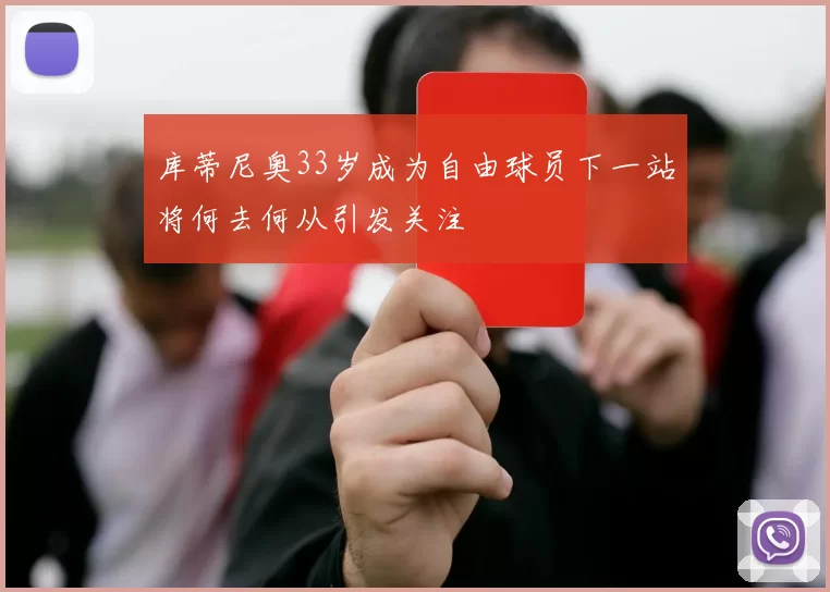 库蒂尼奥33岁成为自由球员下一站将何去何从引发关注