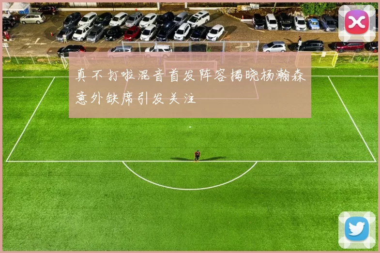 真不打啦混音首发阵容揭晓杨瀚森意外缺席引发关注