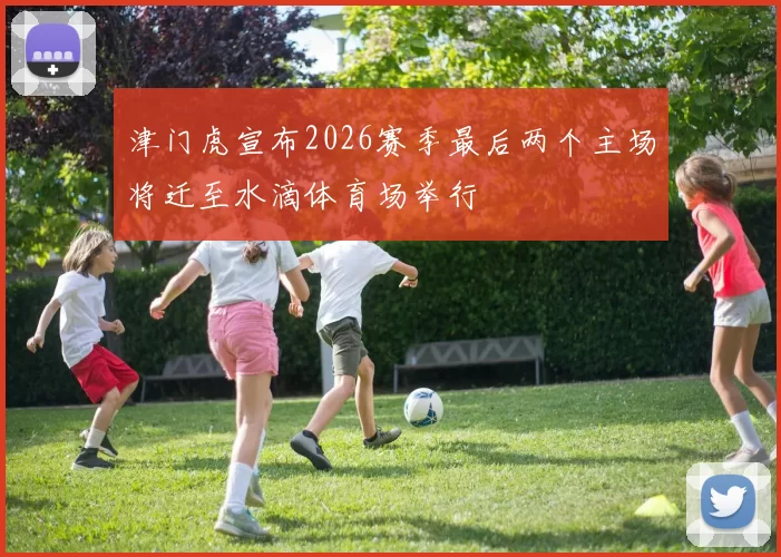 津门虎宣布2026赛季最后两个主场将迁至水滴体育场举行