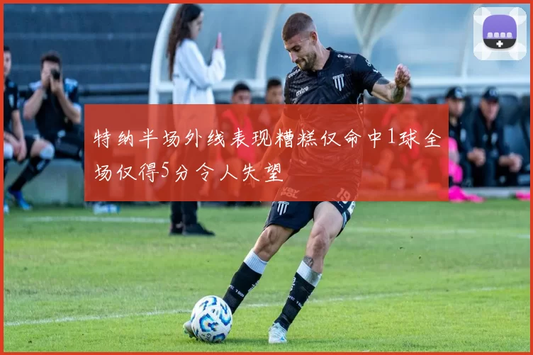 特纳半场外线表现糟糕仅命中1球全场仅得5分令人失望