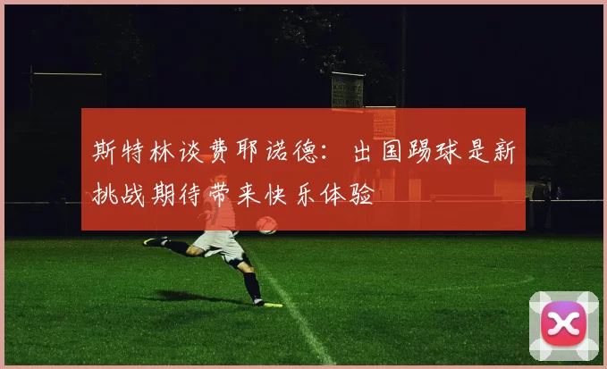 斯特林谈费耶诺德：出国踢球是新挑战期待带来快乐体验