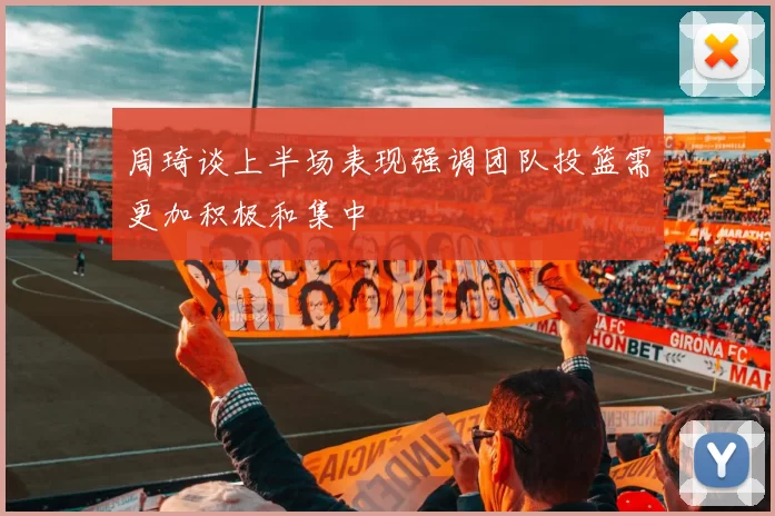 周琦谈上半场表现强调团队投篮需更加积极和集中